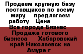 Продаем крупную базу поставщиков по всему миру!   предлагаем работу › Цена ­ 2 400 - Все города Бизнес » Продажа готового бизнеса   . Хабаровский край,Николаевск-на-Амуре г.